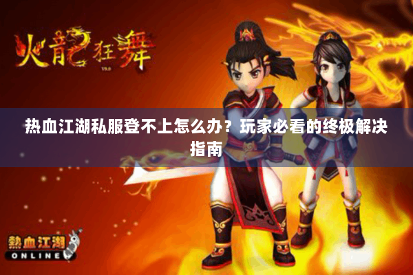 热血江湖私服登不上怎么办?玩家必看的终极解决指南 热血江湖私服登不上怎么办?玩家必看的终极解决指南