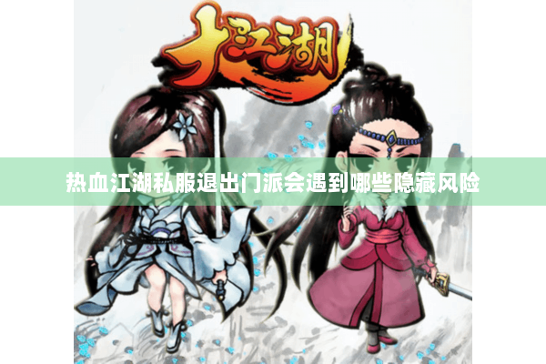 热血江湖私服退出门派会遇到哪些隐藏风险 热血江湖私服退出门派会遇到哪些隐藏风险
