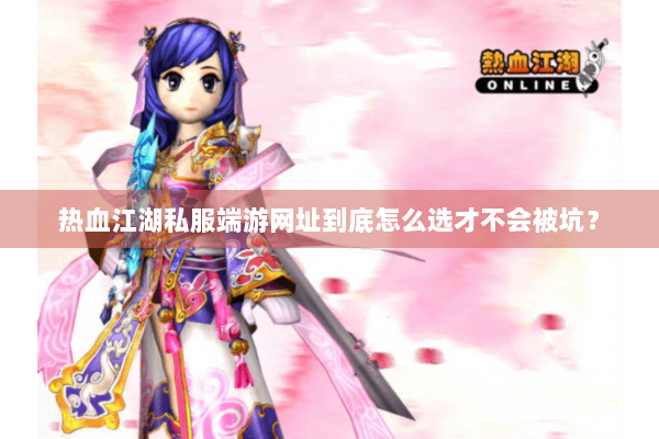 热血江湖私服端游网址到底怎么选才不会被坑? 热血江湖私服端游网址到底怎么选才不会被坑?