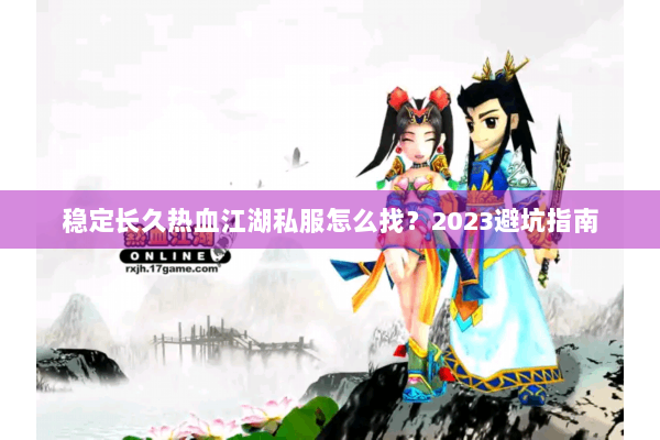 稳定长久热血江湖私服怎么找?2023避坑指南 稳定长久热血江湖私服怎么找?2023避坑指南