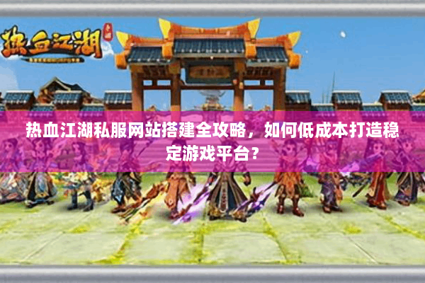 热血江湖私服网站搭建全攻略,如何低成本打造稳定游戏平台? 热血江湖私服网站搭建全攻略,如何低成本打造稳定游戏平台?