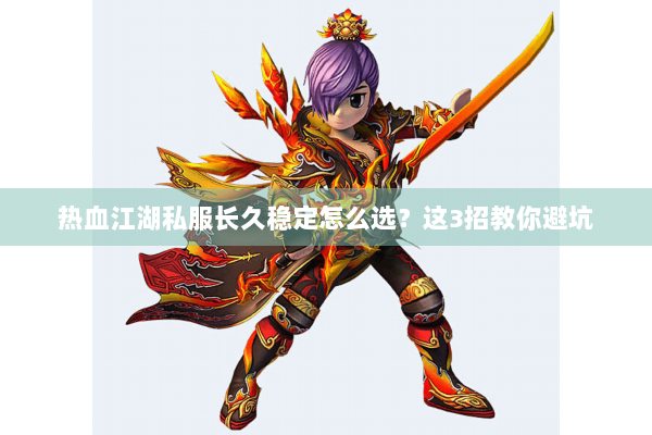 热血江湖私服长久稳定怎么选？这3招教你避坑