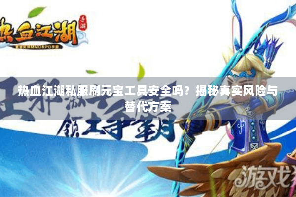 热血江湖私服刷元宝工具安全吗？揭秘真实风险与替代方案
