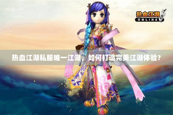 热血江湖私服唯一江湖,如何打造完美江湖体验? 热血江湖私服唯一江湖,如何打造完美江湖体验?