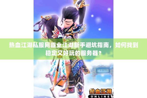 热血江湖私服网霸业江湖新手避坑指南,如何找到稳定又好玩的服务器? 热血江湖私服网霸业江湖新手避坑指南,如何找到稳定又好玩的服务器?