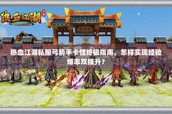 热血江湖私服弓箭手卡怪终极指南,怎样实现经验爆率双提升? 热血江湖私服弓箭手卡怪终极指南,怎样实现经验爆率双提升?