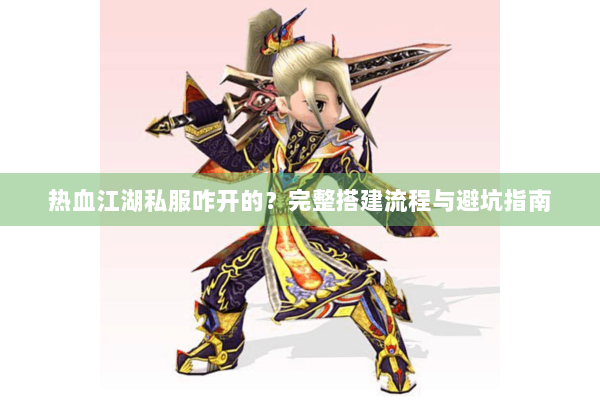 热血江湖私服咋开的?完整搭建流程与避坑指南 热血江湖私服咋开的?完整搭建流程与避坑指南