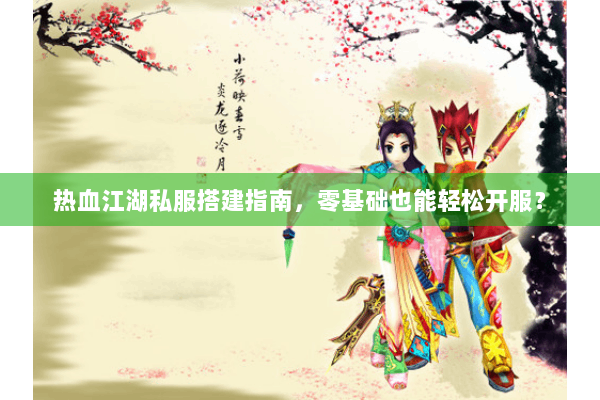 热血江湖私服搭建指南,零基础也能轻松开服? 热血江湖私服搭建指南,零基础也能轻松开服?
