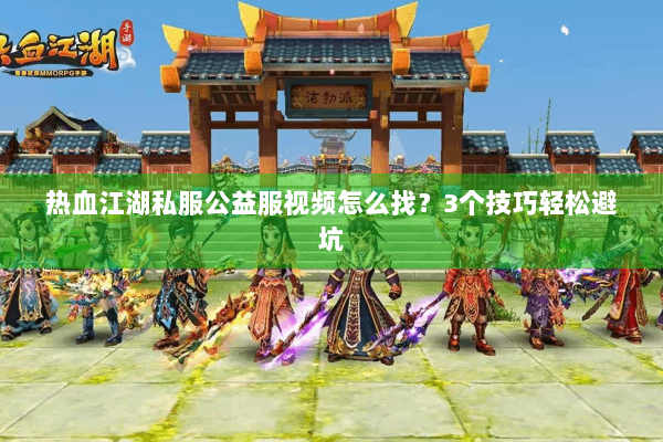 热血江湖私服公益服视频怎么找？3个技巧轻松避坑