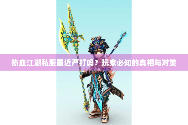 热血江湖私服最近严打吗？玩家必知的真相与对策