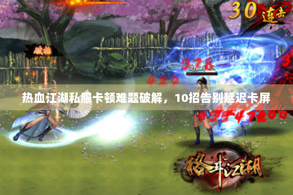 热血江湖私服卡顿难题破解，10招告别延迟卡屏