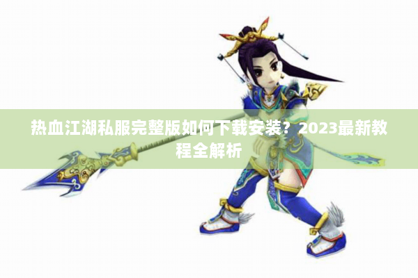 热血江湖私服完整版如何下载安装？2023最新教程全解析