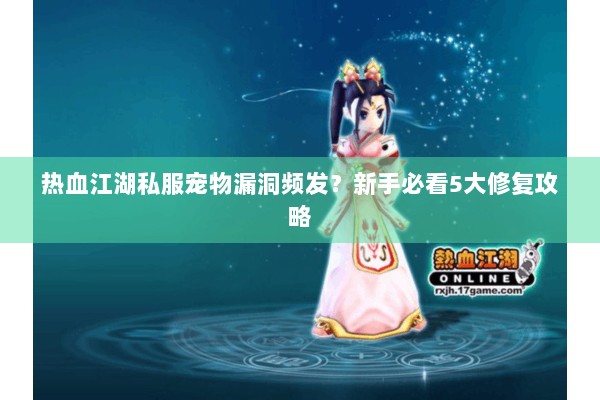 热血江湖私服宠物漏洞频发？新手必看5大修复攻略