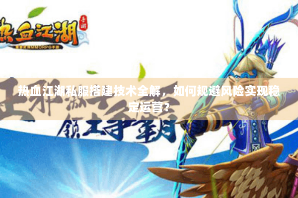 热血江湖私服搭建技术全解,如何规避风险实现稳定运营? 热血江湖私服搭建技术全解,如何规避风险实现稳定运营?