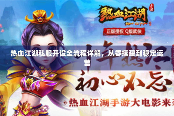 热血江湖私服开设全流程详解，从零搭建到稳定运营