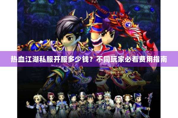 热血江湖私服开服多少钱?不同玩家必看费用指南 热血江湖私服开服多少钱?不同玩家必看费用指南