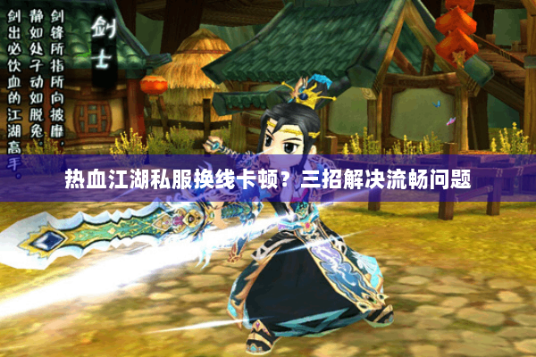 热血江湖私服换线卡顿？三招解决流畅问题