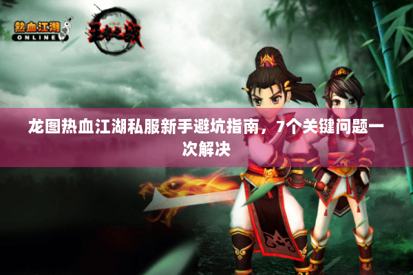 龙图热血江湖私服新手避坑指南，7个关键问题一次解决