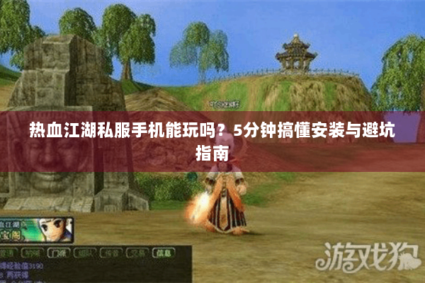 热血江湖私服手机能玩吗?5分钟搞懂安装与避坑指南 热血江湖私服手机能玩吗?5分钟搞懂安装与避坑指南
