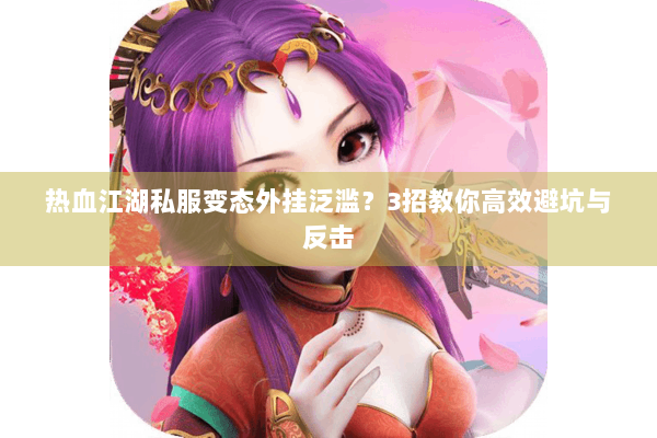 热血江湖私服变态外挂泛滥?3招教你高效避坑与反击 热血江湖私服变态外挂泛滥?3招教你高效避坑与反击
