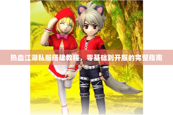 热血江湖私服搭建教程，零基础到开服的完整指南
