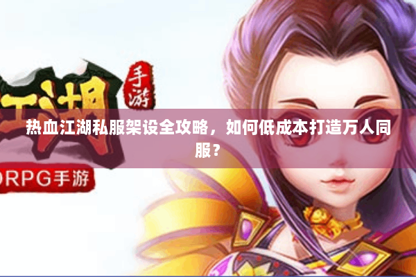 热血江湖私服架设全攻略，如何低成本打造万人同服？