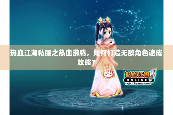 热血江湖私服之热血沸腾,如何打造无敌角色速成攻略? 热血江湖私服之热血沸腾,如何打造无敌角色速成攻略?