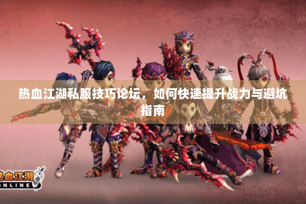 热血江湖私服技巧论坛，如何快速提升战力与避坑指南