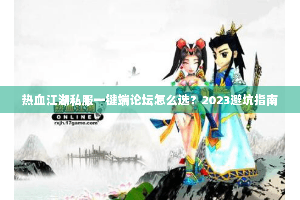 热血江湖私服一键端论坛怎么选?2023避坑指南 热血江湖私服一键端论坛怎么选?2023避坑指南