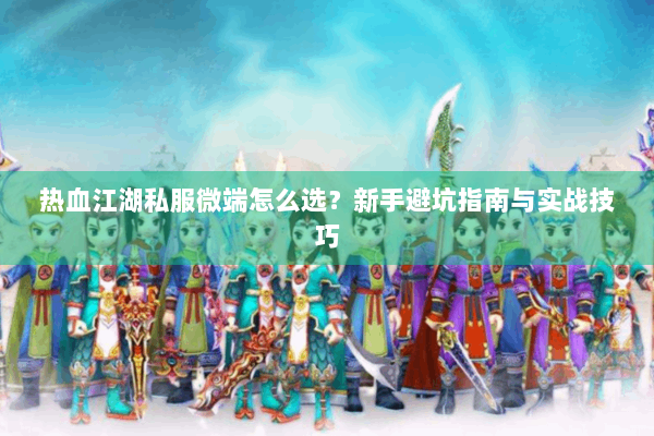 热血江湖私服微端怎么选？新手避坑指南与实战技巧