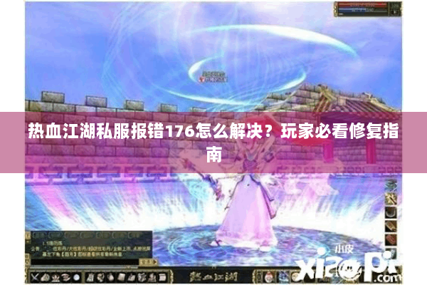 热血江湖私服报错176怎么解决?玩家必看修复指南 热血江湖私服报错176怎么解决?玩家必看修复指南
