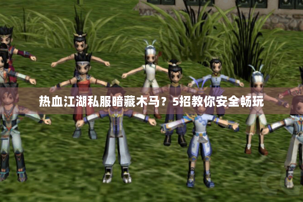 热血江湖私服暗藏木马?5招教你安全畅玩 热血江湖私服暗藏木马?5招教你安全畅玩