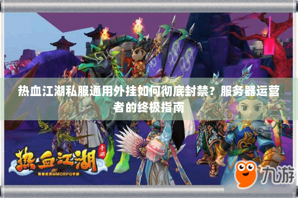 热血江湖私服通用外挂如何彻底封禁?服务器运营者的终极指南 热血江湖私服通用外挂如何彻底封禁?服务器运营者的终极指南