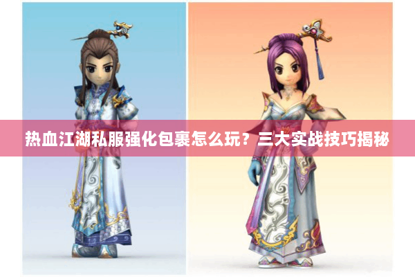 热血江湖私服强化包裹怎么玩？三大实战技巧揭秘