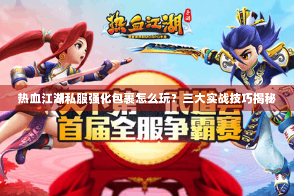 热血江湖私服强化包裹怎么玩？三大实战技巧揭秘
