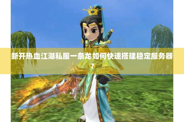 新开热血江湖私服一条龙如何快速搭建稳定服务器？