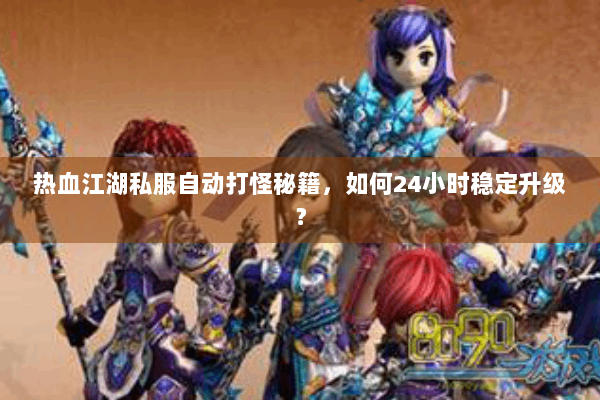 热血江湖私服自动打怪秘籍，如何24小时稳定升级？