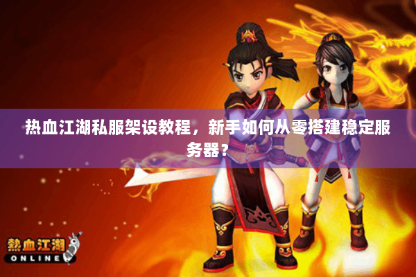 热血江湖私服架设教程,新手如何从零搭建稳定服务器? 热血江湖私服架设教程,新手如何从零搭建稳定服务器?