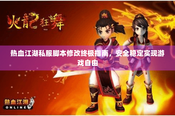 热血江湖私服脚本修改终极指南，安全稳定实现游戏自由