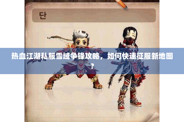 热血江湖私服雪域争锋攻略，如何快速征服新地图？