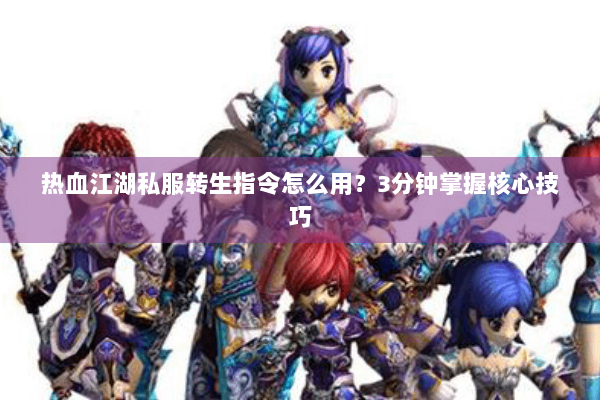 热血江湖私服转生指令怎么用?3分钟掌握核心技巧 热血江湖私服转生指令怎么用?3分钟掌握核心技巧