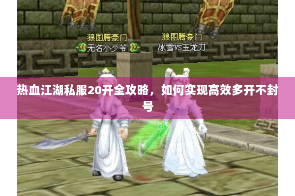 热血江湖私服20开全攻略，如何实现高效多开不封号