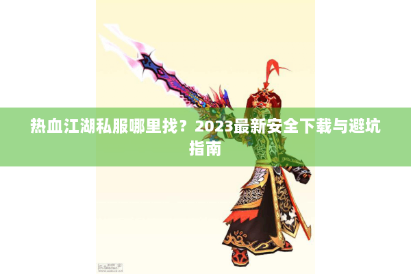 热血江湖私服哪里找?2023最新安全下载与避坑指南 热血江湖私服哪里找?2023最新安全下载与避坑指南