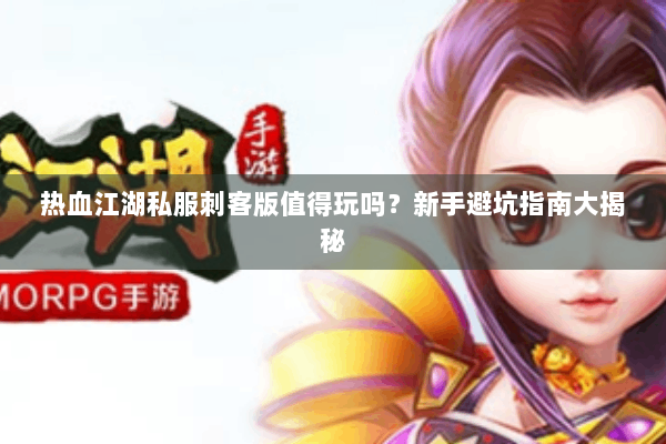 热血江湖私服刺客版值得玩吗?新手避坑指南大揭秘 热血江湖私服刺客版值得玩吗?新手避坑指南大揭秘