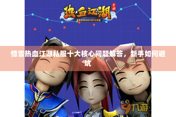 惜雪热血江湖私服十大核心问题解答,新手如何避坑 惜雪热血江湖私服十大核心问题解答,新手如何避坑