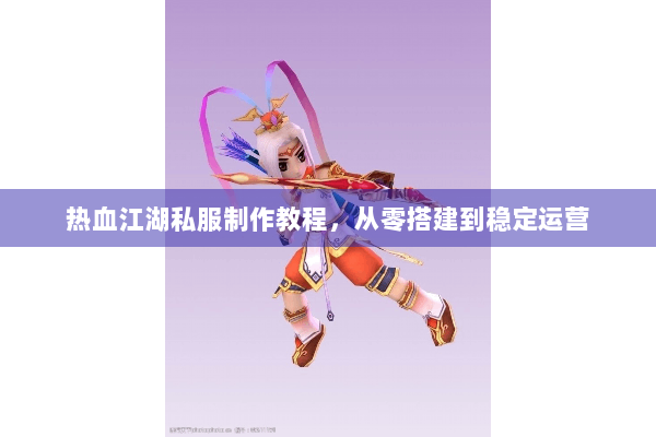 热血江湖私服制作教程，从零搭建到稳定运营
