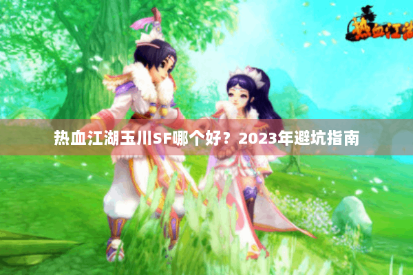 热血江湖玉川SF哪个好?2023年避坑指南 热血江湖玉川SF哪个好?2023年避坑指南