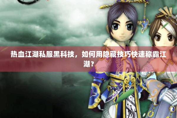 热血江湖私服黑科技,如何用隐藏技巧快速称霸江湖? 热血江湖私服黑科技,如何用隐藏技巧快速称霸江湖?