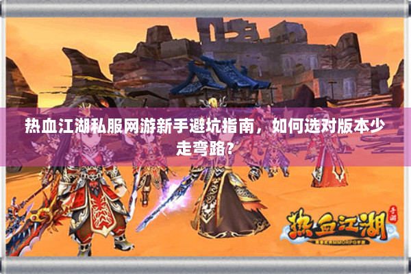 热血江湖私服网游新手避坑指南，如何选对版本少走弯路？