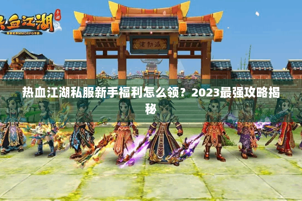 热血江湖私服新手福利怎么领?2023最强攻略揭秘 热血江湖私服新手福利怎么领?2023最强攻略揭秘
